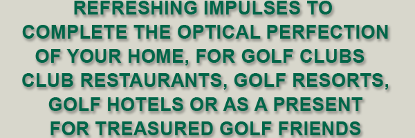 refreshing impulses to  complete the optical Perfection of your home, for golf clubs   CLUB restaurants, GOLF RESORTS, GOLF HOTELS Or as a present For treasured golf friends