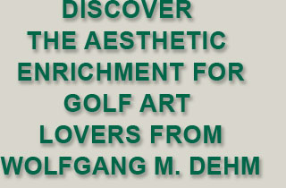 Diescover the aesthetic enrichment forgolf art  lovers from Wolfgang M. Dehm